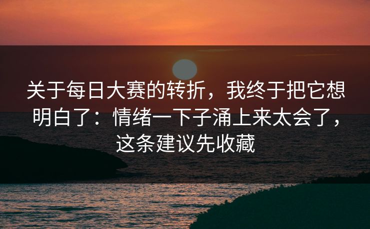关于每日大赛的转折,我终于把它想明白了:情绪一下子涌上来太会了,这条建议先收藏 关于每日大赛的转折,我终于把它想明白了:情绪一下子涌上来太会了,这条建议先收藏