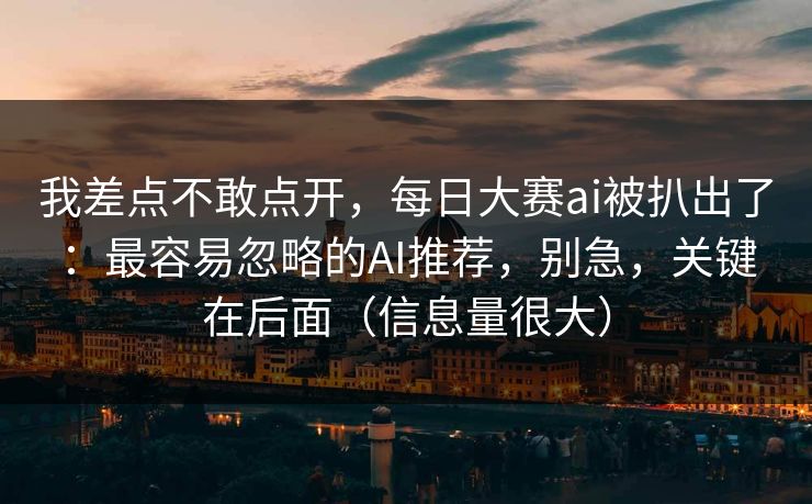 我差点不敢点开,每日大赛ai被扒出了:最容易忽略的AI推荐,别急,关键在后面(信息量很大) 我差点不敢点开,每日大赛ai被扒出了:最容易忽略的AI推荐,别急,关键在后面(信息量很大)