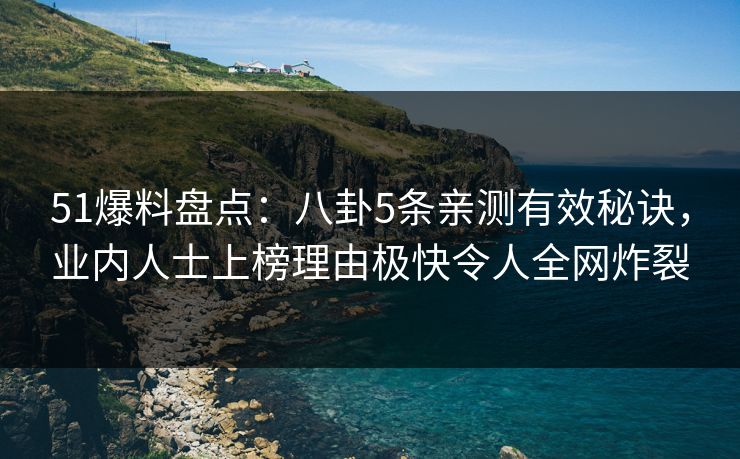 51爆料盘点：八卦5条亲测有效秘诀，业内人士上榜理由极快令人全网炸裂