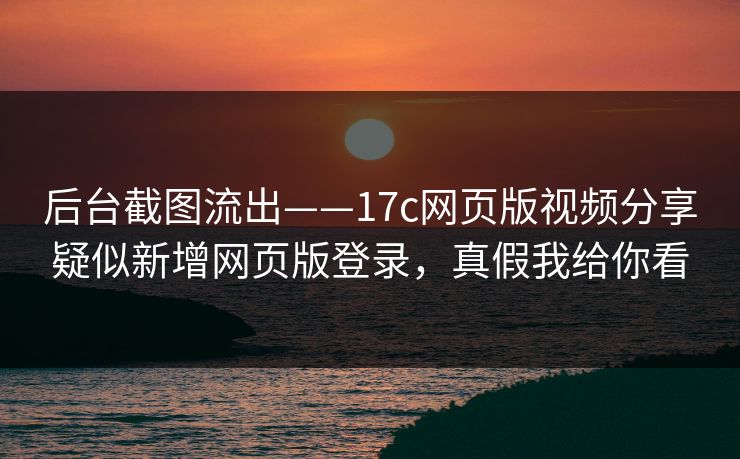 后台截图流出——17c网页版视频分享疑似新增网页版登录,真假我给你看 后台截图流出——17c网页版视频分享疑似新增网页版登录,真假我给你看