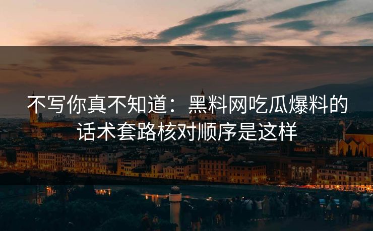 不写你真不知道：黑料网吃瓜爆料的话术套路核对顺序是这样