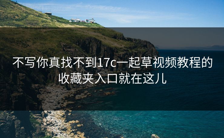 不写你真找不到17c一起草视频教程的收藏夹入口就在这儿