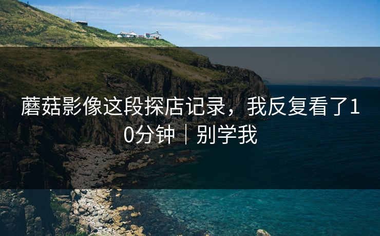 蘑菇影像这段探店记录，我反复看了10分钟｜别学我
