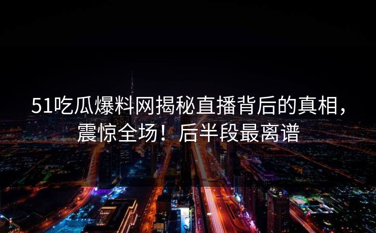 51吃瓜爆料网揭秘直播背后的真相，震惊全场！后半段最离谱