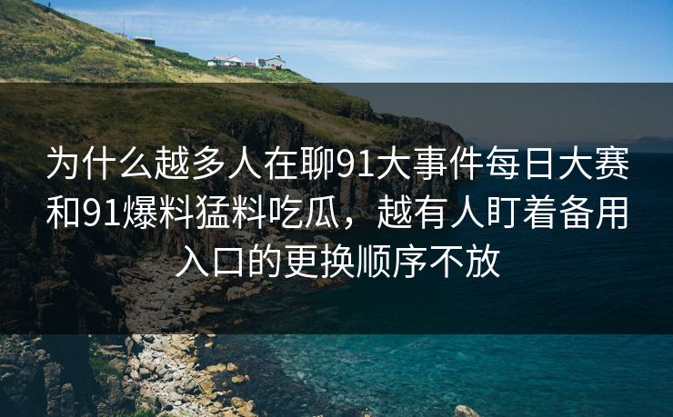 为什么越多人在聊91大事件每日大赛和91爆料猛料吃瓜，越有人盯着备用入口的更换顺序不放