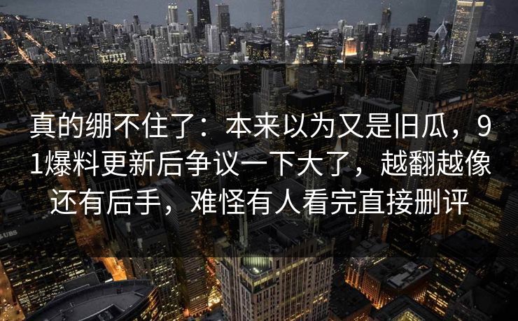 真的绷不住了：本来以为又是旧瓜，91爆料更新后争议一下大了，越翻越像还有后手，难怪有人看完直接删评