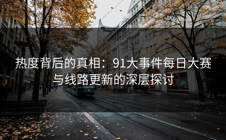 热度背后的真相：91大事件每日大赛与线路更新的深层探讨