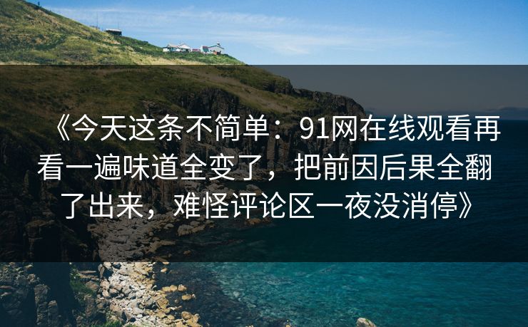 《今天这条不简单：91网在线观看再看一遍味道全变了，把前因后果全翻了出来，难怪评论区一夜没消停》